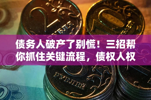 济南债务人破产了别慌！三招帮你抓住关键流程，债权人权益不再缩水