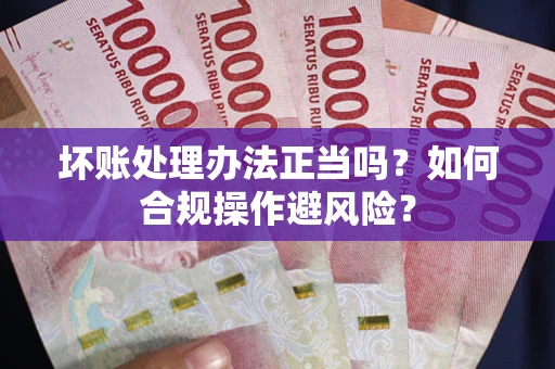 济南坏账处理办法正当吗？如何合规操作避风险？