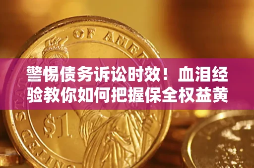 济南警惕债务诉讼时效！血泪经验教你如何把握保全权益黄金期
