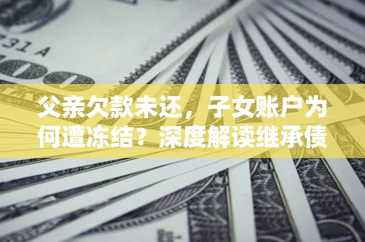 济南父亲欠款未还，子女账户为何遭冻结？深度解读继承债务迷局