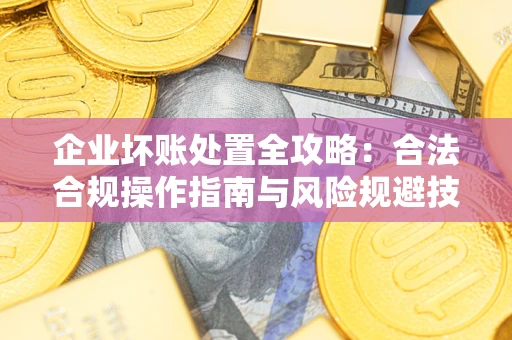 济南企业坏账处置全攻略：合法合规操作指南与风险规避技巧解析
