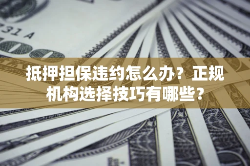 济南抵押担保违约怎么办？正规机构选择技巧有哪些？