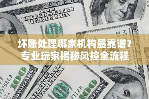 济南坏账处理哪家机构最靠谱？专业玩家揭秘风控全流程