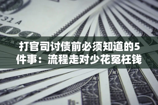 济南打官司讨债前必须知道的5件事：流程走对少花冤枉钱