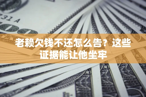 济南老赖欠钱不还怎么告？这些证据能让他坐牢