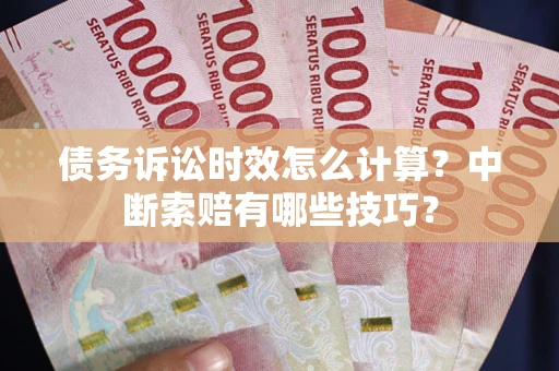 济南债务诉讼时效怎么计算？中断索赔有哪些技巧？