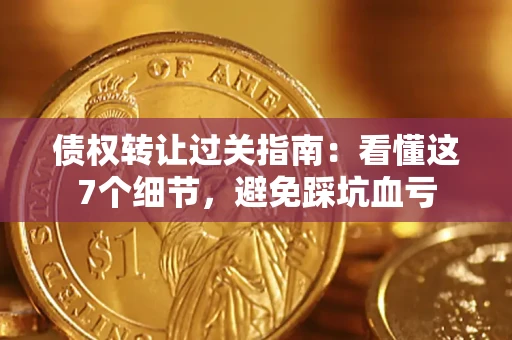 济南债权转让过关指南：看懂这7个细节，避免踩坑血亏