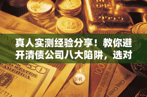 济南真人实测经验分享！教你避开清债公司八大陷阱，选对机构少走十年弯路