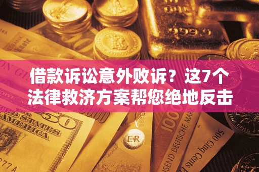 济南借款诉讼意外败诉？这7个法律救济方案帮您绝地反击！