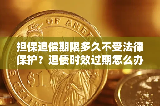 济南担保追偿期限多久不受法律保护？追债时效过期怎么办？