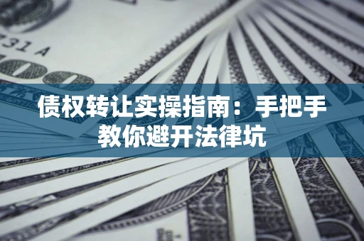 济南债权转让实操指南：手把手教你避开法律坑