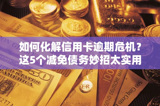 济南如何化解信用卡逾期危机？这5个减免债务妙招太实用