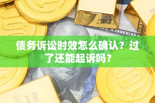 济南债务诉讼时效怎么确认？过了还能起诉吗？