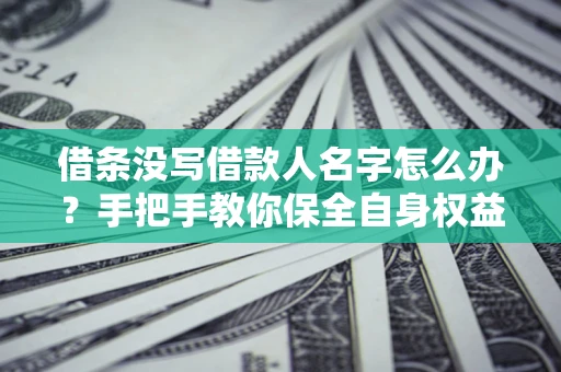 济南借条没写借款人名字怎么办？手把手教你保全自身权益