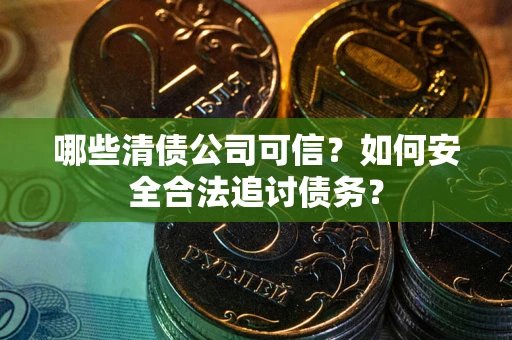 济南哪些清债公司可信？如何安全合法追讨债务？