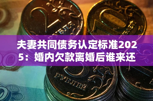 济南夫妻共同债务认定标准2025:婚内欠款离婚后谁来还? 济南夫妻共同债务认定标准2025:婚内欠款离婚后谁来还?