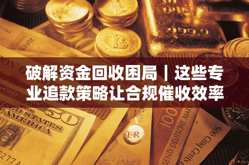 济南破解资金回收困局｜这些专业追款策略让合规催收效率翻倍