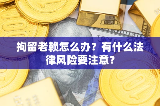 济南拘留老赖怎么办？有什么法律风险要注意？