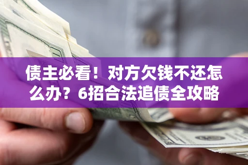 济南债主必看！对方欠钱不还怎么办？6招合法追债全攻略