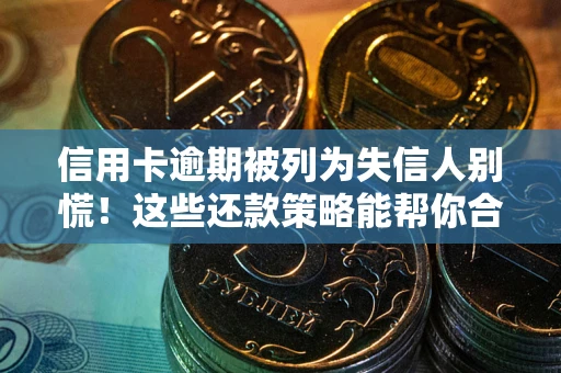 济南信用卡逾期被列为失信人别慌！这些还款策略能帮你合法止损