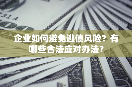 济南企业如何避免逃债风险？有哪些合法应对办法？