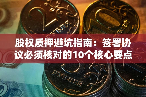 济南股权质押避坑指南:签署协议必须核对的10个核心要点 济南股权质押避坑指南:签署协议必须核对的10个核心要点