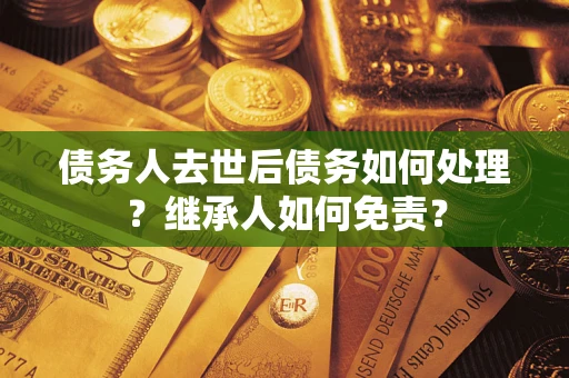 济南债务人去世后债务如何处理？继承人如何免责？