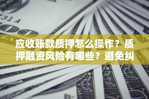 济南应收账款质押怎么操作？质押融资风险有哪些？避免纠纷高效融资技巧