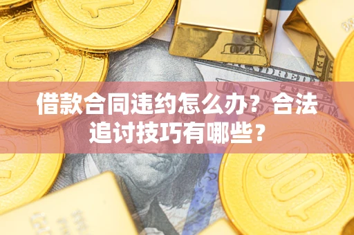 济南借款合同违约怎么办？合法追讨技巧有哪些？