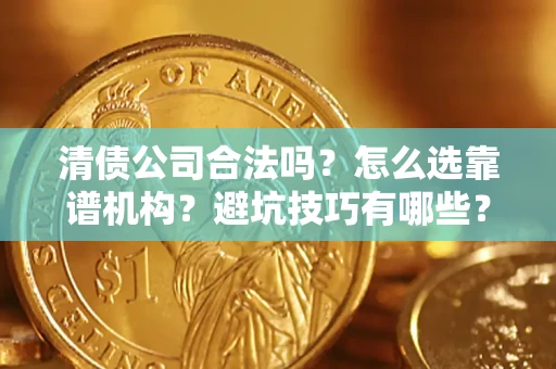 济南清债公司合法吗？怎么选靠谱机构？避坑技巧有哪些？