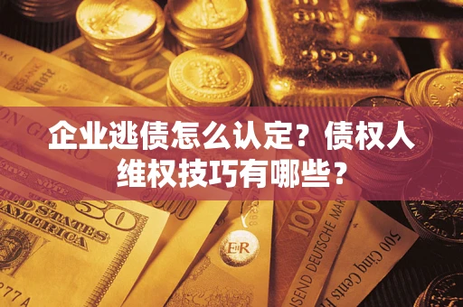 济南企业逃债怎么认定？债权人维权技巧有哪些？