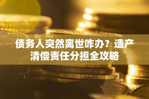 济南债务人突然离世咋办？遗产清偿责任分担全攻略