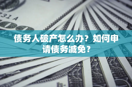 济南债务人破产怎么办？如何申请债务减免？