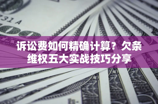 济南诉讼费如何精确计算？欠条维权五大实战技巧分享