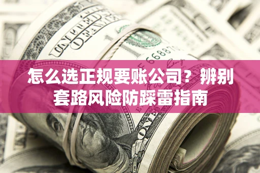 济南怎么选正规要账公司？辨别套路风险防踩雷指南