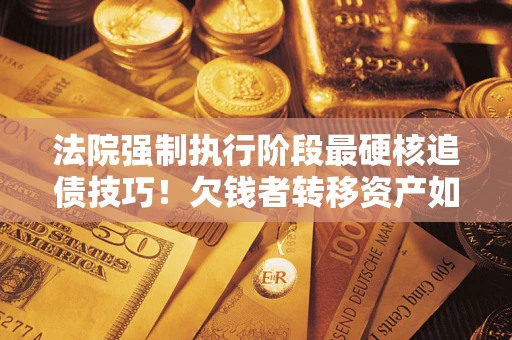 济南法院强制执行阶段最硬核追债技巧！欠钱者转移资产如何破解？