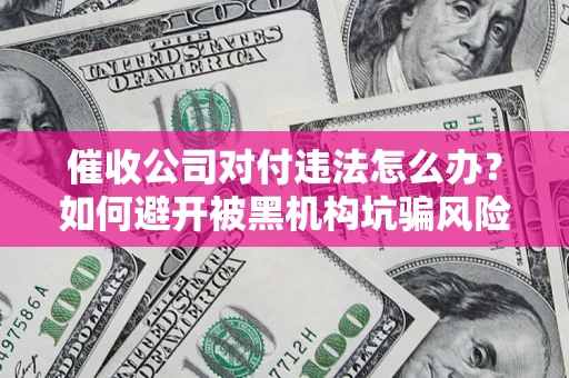 济南催收公司对付违法怎么办？如何避开被黑机构坑骗风险