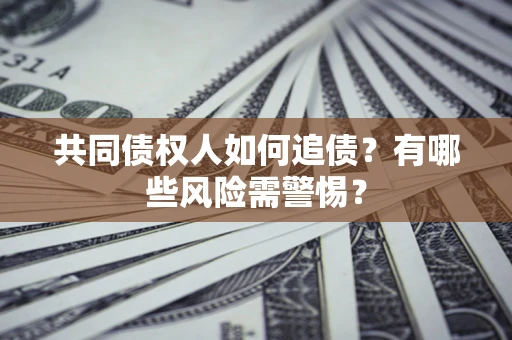 济南共同债权人如何追债？有哪些风险需警惕？