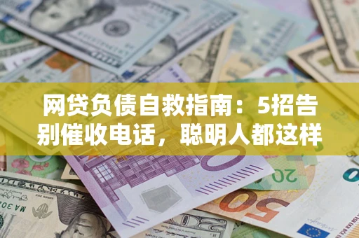 济南网贷负债自救指南：5招告别催收电话，聪明人都这样做