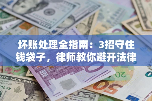 济南坏账处理全指南：3招守住钱袋子，律师教你避开法律雷区
