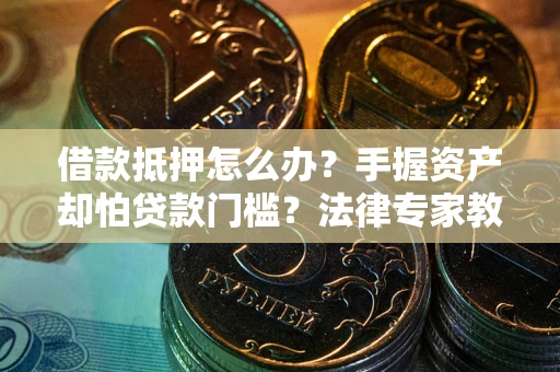 济南借款抵押怎么办？手握资产却怕贷款门槛？法律专家教你办抵押不踩坑
