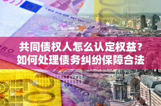 济南共同债权人怎么认定权益？如何处理债务纠纷保障合法权益？