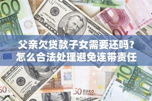 济南父亲欠贷款子女需要还吗？怎么合法处理避免连带责任？