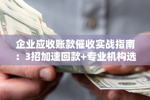济南企业应收账款催收实战指南：3招加速回款+专业机构选择避坑