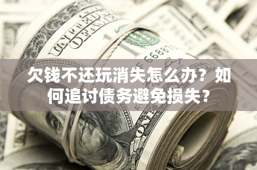 济南欠钱不还玩消失怎么办？如何追讨债务避免损失？