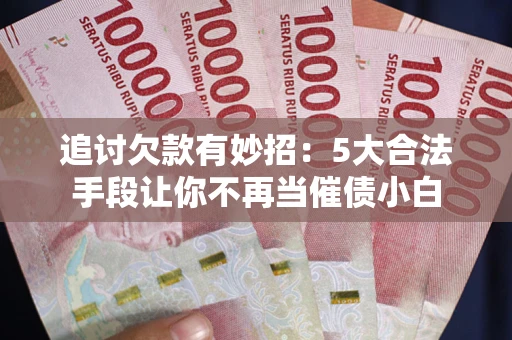 济南追讨欠款有妙招：5大合法手段让你不再当催债小白
