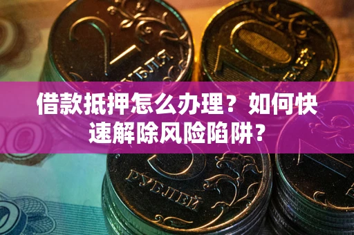 济南借款抵押怎么办理？如何快速解除风险陷阱？