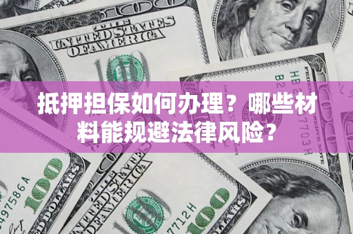 济南抵押担保如何办理？哪些材料能规避法律风险？