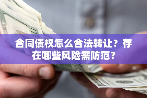 济南合同债权怎么合法转让？存在哪些风险需防范？