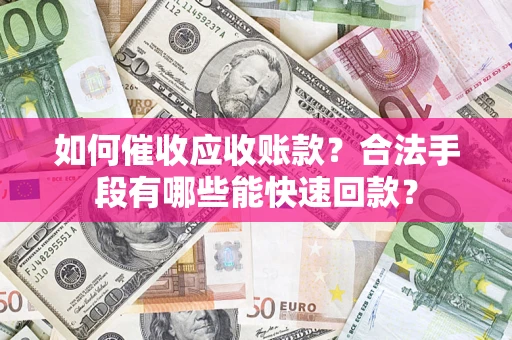 济南如何催收应收账款？合法手段有哪些能快速回款？